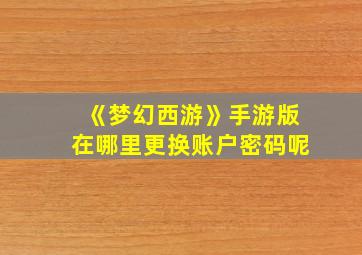 《梦幻西游》手游版在哪里更换账户密码呢