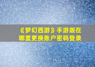 《梦幻西游》手游版在哪里更换账户密码登录