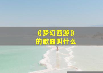 《梦幻西游》的歌曲叫什么