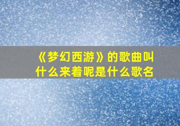 《梦幻西游》的歌曲叫什么来着呢是什么歌名