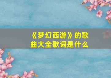 《梦幻西游》的歌曲大全歌词是什么