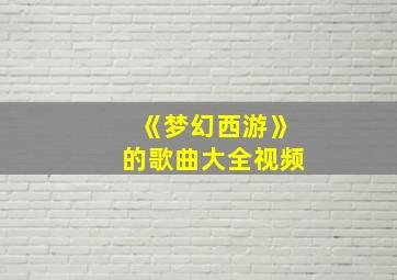 《梦幻西游》的歌曲大全视频