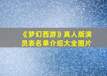 《梦幻西游》真人版演员表名单介绍大全图片