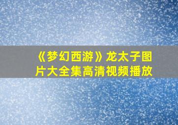 《梦幻西游》龙太子图片大全集高清视频播放