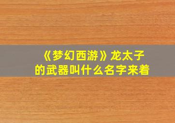 《梦幻西游》龙太子的武器叫什么名字来着