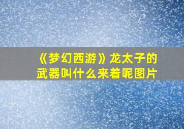 《梦幻西游》龙太子的武器叫什么来着呢图片