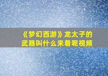 《梦幻西游》龙太子的武器叫什么来着呢视频