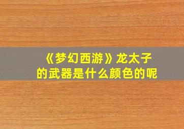 《梦幻西游》龙太子的武器是什么颜色的呢