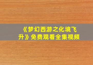 《梦幻西游之化境飞升》免费观看全集视频