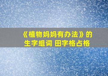 《植物妈妈有办法》的生字组词 田字格占格