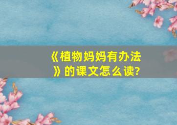 《植物妈妈有办法》的课文怎么读?