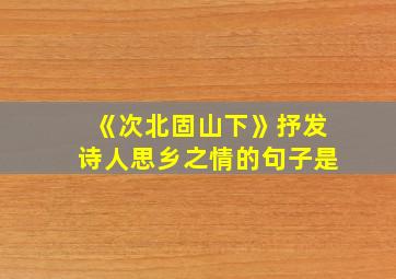 《次北固山下》抒发诗人思乡之情的句子是