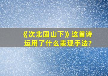 《次北固山下》这首诗运用了什么表现手法?