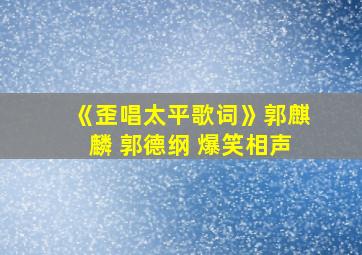 《歪唱太平歌词》郭麒麟 郭德纲 爆笑相声