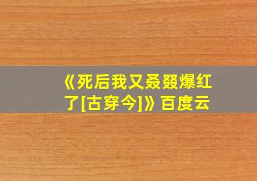 《死后我又叒叕爆红了[古穿今]》百度云