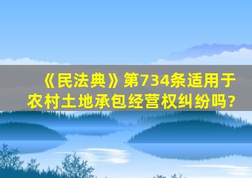 《民法典》第734条适用于农村土地承包经营权纠纷吗?