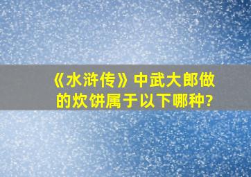 《水浒传》中武大郎做的炊饼属于以下哪种?