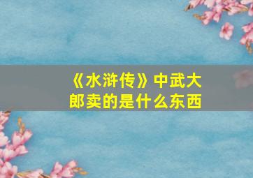 《水浒传》中武大郎卖的是什么东西