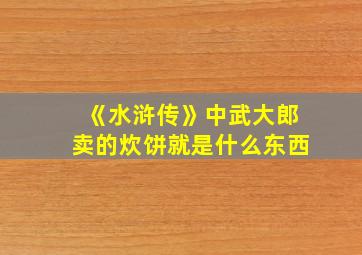 《水浒传》中武大郎卖的炊饼就是什么东西