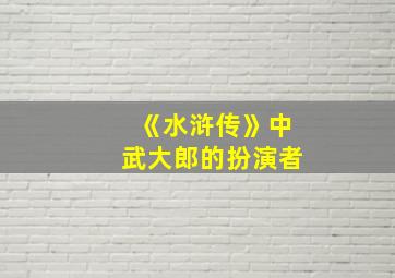 《水浒传》中武大郎的扮演者