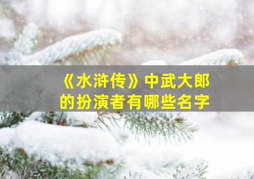 《水浒传》中武大郎的扮演者有哪些名字