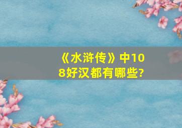 《水浒传》中108好汉都有哪些?