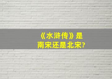 《水浒传》是南宋还是北宋?