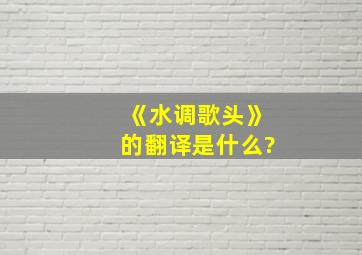 《水调歌头》的翻译是什么?