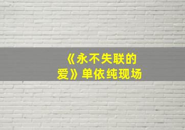 《永不失联的爱》单依纯现场