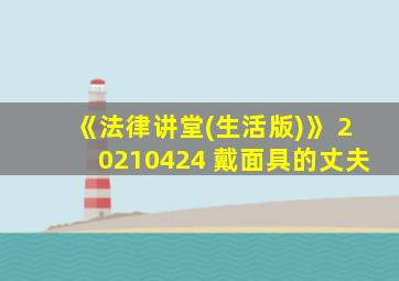 《法律讲堂(生活版)》 20210424 戴面具的丈夫