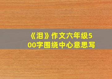 《泪》作文六年级500字围绕中心意思写