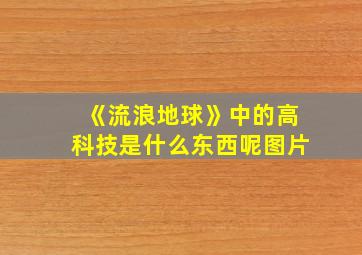 《流浪地球》中的高科技是什么东西呢图片