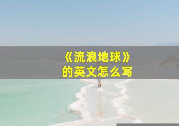 《流浪地球》的英文怎么写