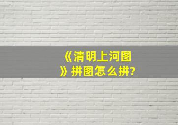 《清明上河图》拼图怎么拼?