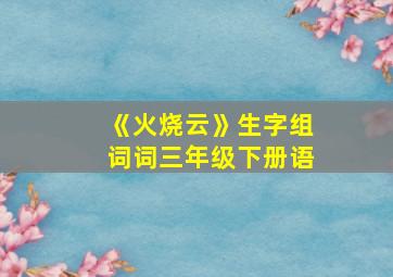 《火烧云》生字组词词三年级下册语