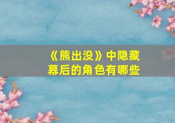 《熊出没》中隐藏幕后的角色有哪些