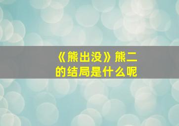 《熊出没》熊二的结局是什么呢