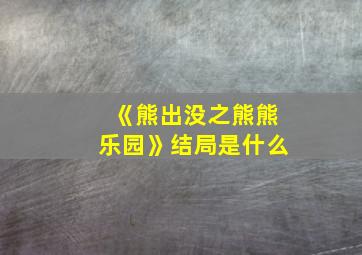 《熊出没之熊熊乐园》结局是什么