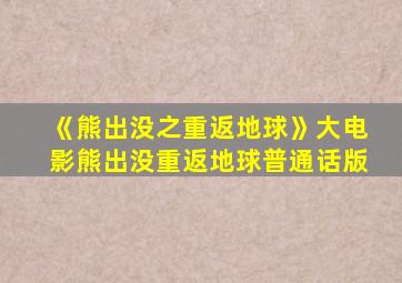 《熊出没之重返地球》大电影熊出没重返地球普通话版