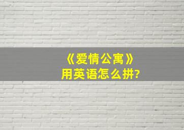 《爱情公寓》用英语怎么拼?