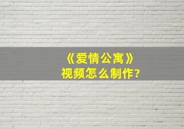 《爱情公寓》视频怎么制作?