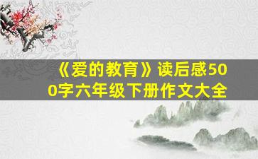 《爱的教育》读后感500字六年级下册作文大全