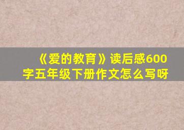 《爱的教育》读后感600字五年级下册作文怎么写呀