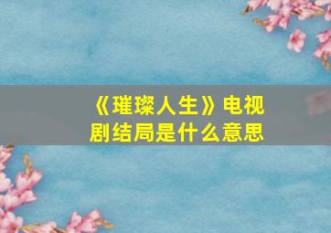 《璀璨人生》电视剧结局是什么意思