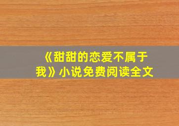 《甜甜的恋爱不属于我》小说免费阅读全文