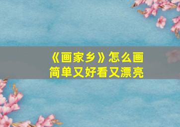 《画家乡》怎么画简单又好看又漂亮