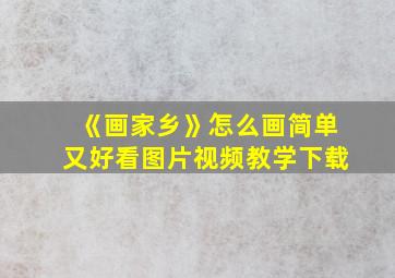 《画家乡》怎么画简单又好看图片视频教学下载