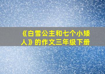 《白雪公主和七个小矮人》的作文三年级下册