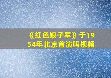 《红色娘子军》于1954年北京首演吗视频