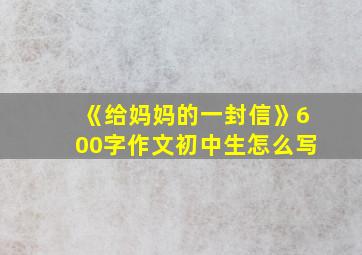 《给妈妈的一封信》600字作文初中生怎么写